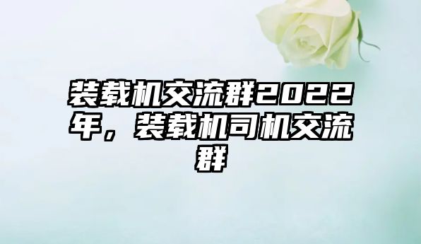 裝載機(jī)交流群2022年，裝載機(jī)司機(jī)交流群