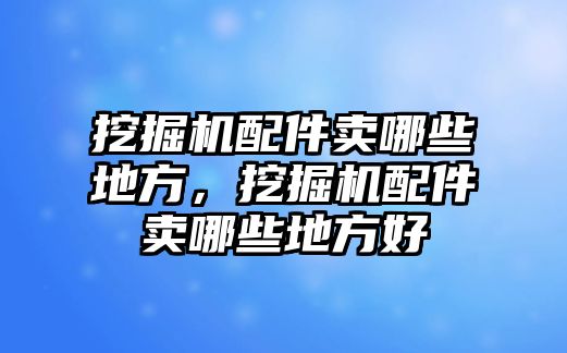 挖掘機配件賣哪些地方，挖掘機配件賣哪些地方好