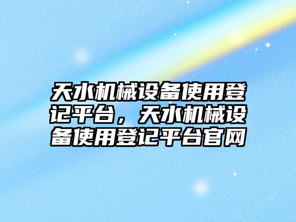 天水機(jī)械設(shè)備使用登記平臺，天水機(jī)械設(shè)備使用登記平臺官網(wǎng)