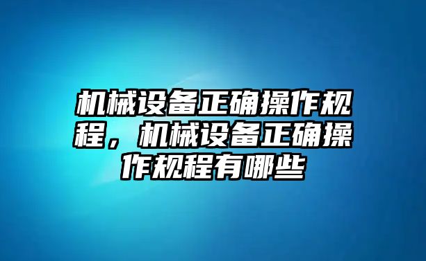 機(jī)械設(shè)備正確操作規(guī)程，機(jī)械設(shè)備正確操作規(guī)程有哪些