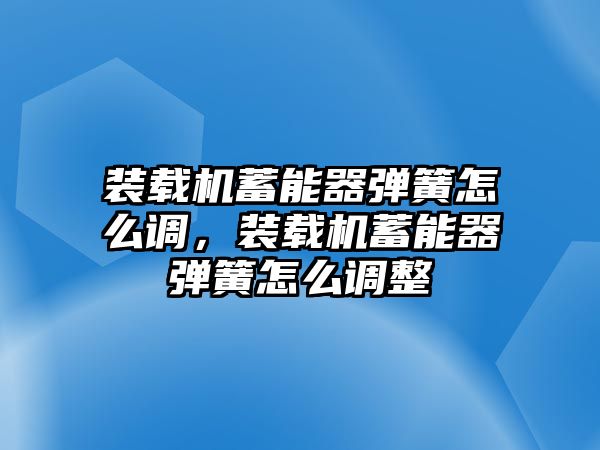 裝載機(jī)蓄能器彈簧怎么調(diào)，裝載機(jī)蓄能器彈簧怎么調(diào)整