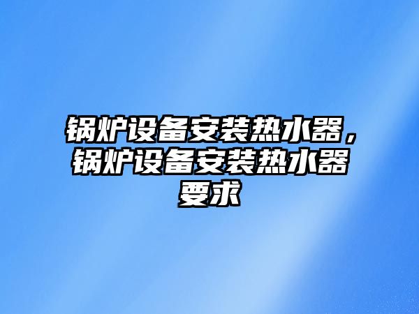 鍋爐設(shè)備安裝熱水器，鍋爐設(shè)備安裝熱水器要求