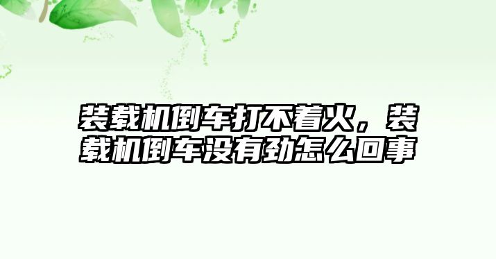 裝載機倒車打不著火，裝載機倒車沒有勁怎么回事