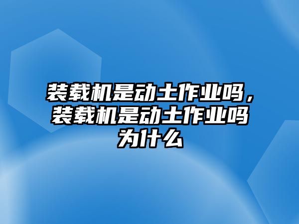 裝載機(jī)是動土作業(yè)嗎，裝載機(jī)是動土作業(yè)嗎為什么