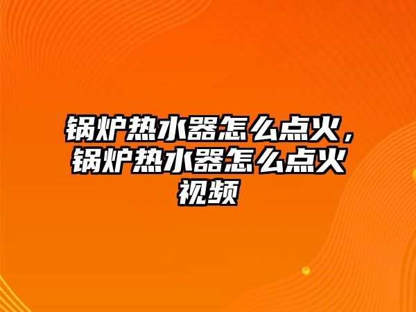 鍋爐熱水器怎么點(diǎn)火，鍋爐熱水器怎么點(diǎn)火視頻