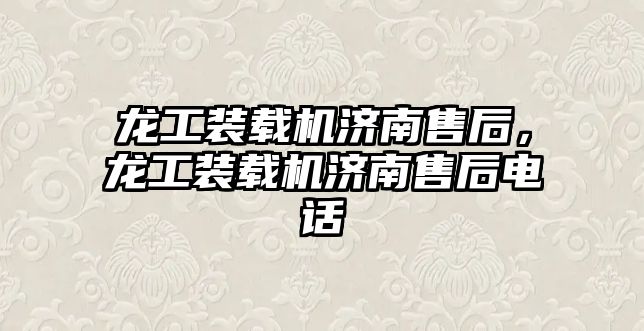 龍工裝載機濟南售后，龍工裝載機濟南售后電話