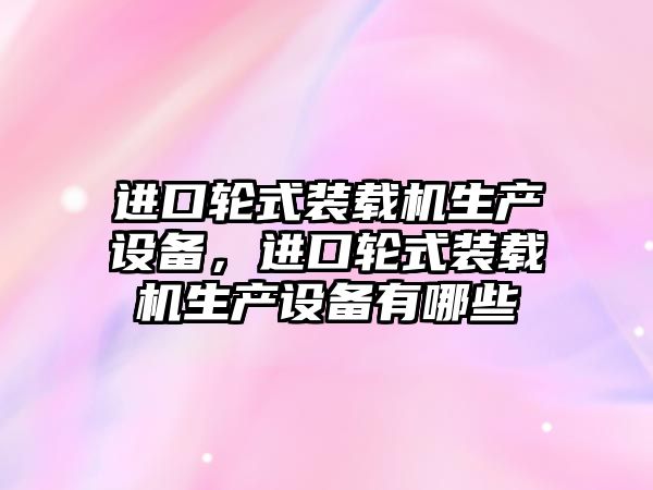 進口輪式裝載機生產(chǎn)設(shè)備，進口輪式裝載機生產(chǎn)設(shè)備有哪些