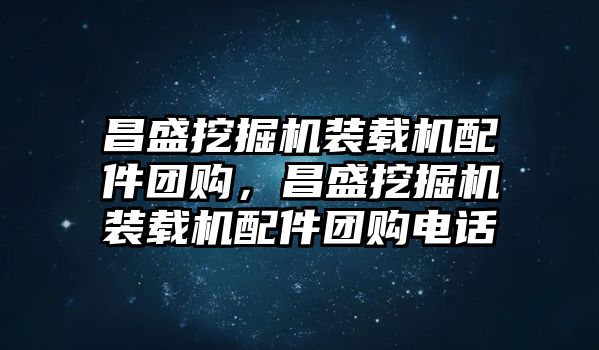 昌盛挖掘機(jī)裝載機(jī)配件團(tuán)購(gòu)，昌盛挖掘機(jī)裝載機(jī)配件團(tuán)購(gòu)電話