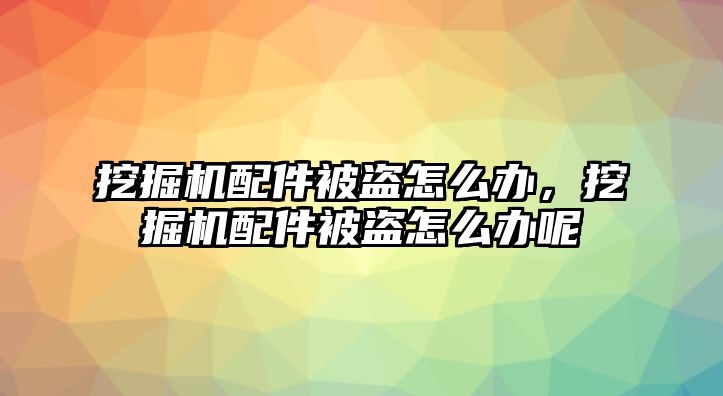 挖掘機配件被盜怎么辦，挖掘機配件被盜怎么辦呢