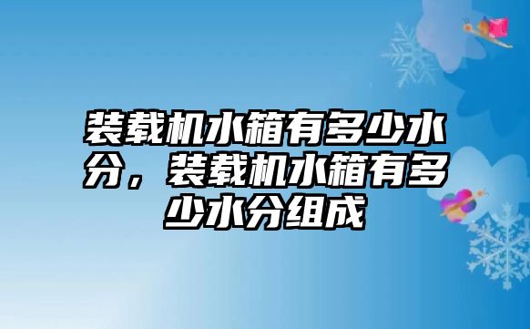 裝載機(jī)水箱有多少水分，裝載機(jī)水箱有多少水分組成