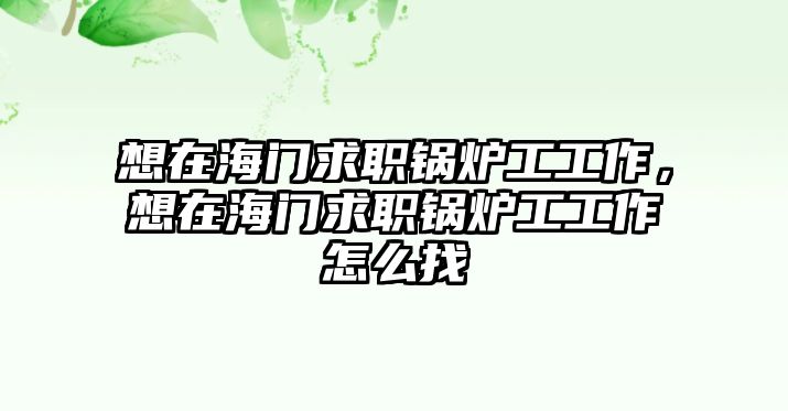 想在海門求職鍋爐工工作，想在海門求職鍋爐工工作怎么找