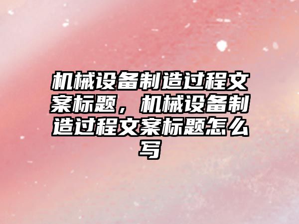 機械設備制造過程文案標題，機械設備制造過程文案標題怎么寫