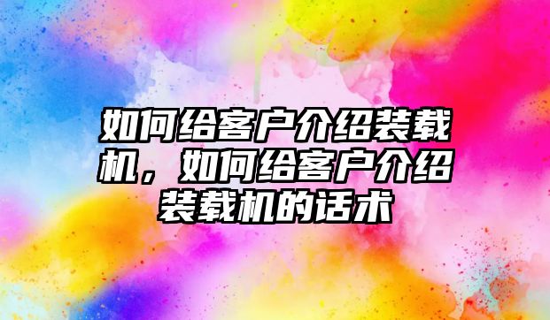 如何給客戶介紹裝載機，如何給客戶介紹裝載機的話術(shù)