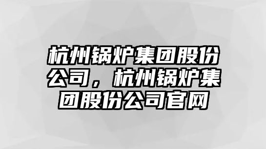 杭州鍋爐集團(tuán)股份公司，杭州鍋爐集團(tuán)股份公司官網(wǎng)