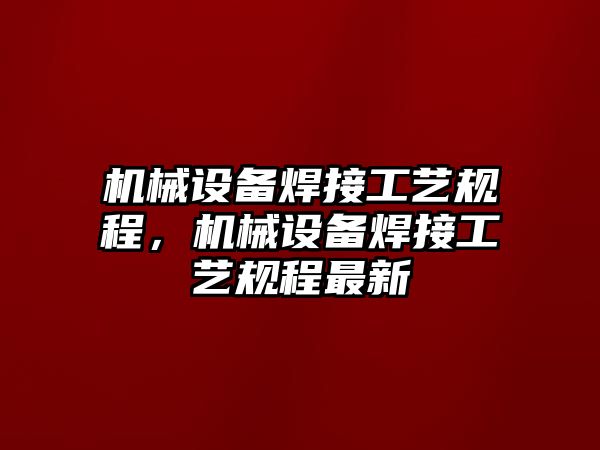 機(jī)械設(shè)備焊接工藝規(guī)程，機(jī)械設(shè)備焊接工藝規(guī)程最新