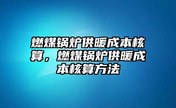 燃煤鍋爐供暖成本核算，燃煤鍋爐供暖成本核算方法