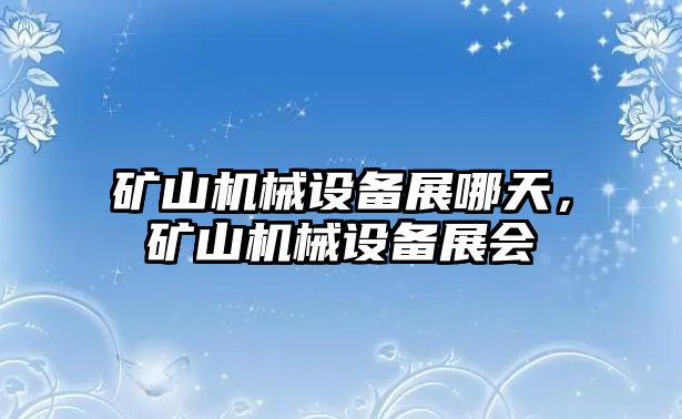 礦山機械設(shè)備展哪天，礦山機械設(shè)備展會