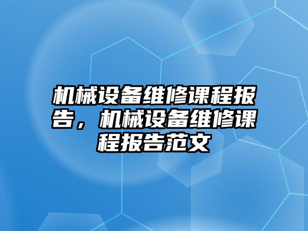 機械設(shè)備維修課程報告，機械設(shè)備維修課程報告范文