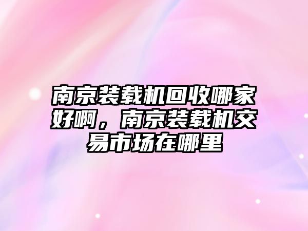 南京裝載機(jī)回收哪家好啊，南京裝載機(jī)交易市場在哪里