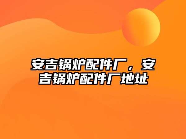 安吉鍋爐配件廠，安吉鍋爐配件廠地址