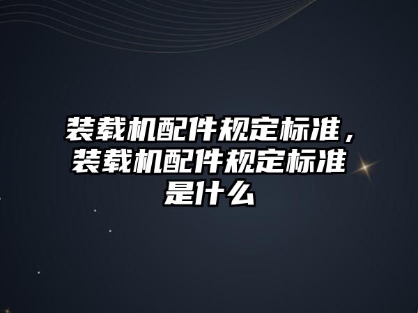 裝載機配件規(guī)定標(biāo)準(zhǔn)，裝載機配件規(guī)定標(biāo)準(zhǔn)是什么