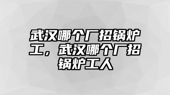 武漢哪個(gè)廠招鍋爐工，武漢哪個(gè)廠招鍋爐工人