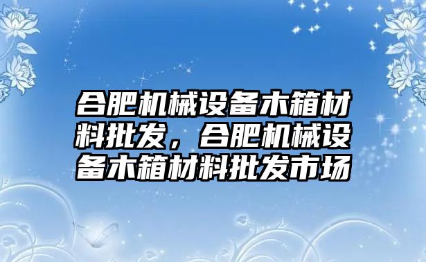 合肥機(jī)械設(shè)備木箱材料批發(fā)，合肥機(jī)械設(shè)備木箱材料批發(fā)市場(chǎng)