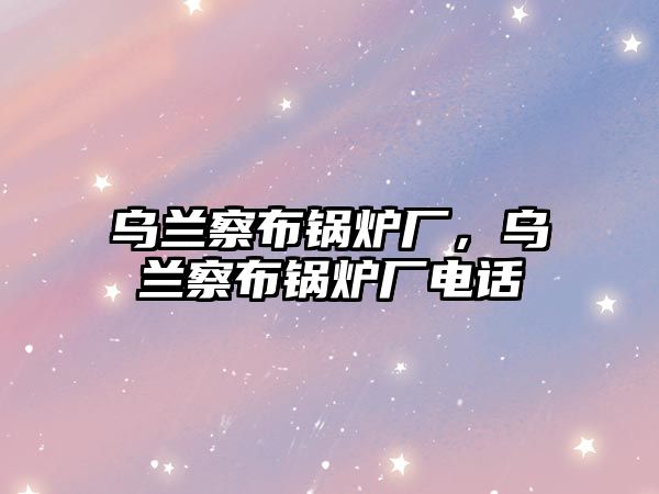 烏蘭察布鍋爐廠，烏蘭察布鍋爐廠電話