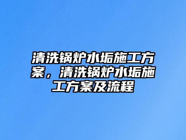 清洗鍋爐水垢施工方案，清洗鍋爐水垢施工方案及流程