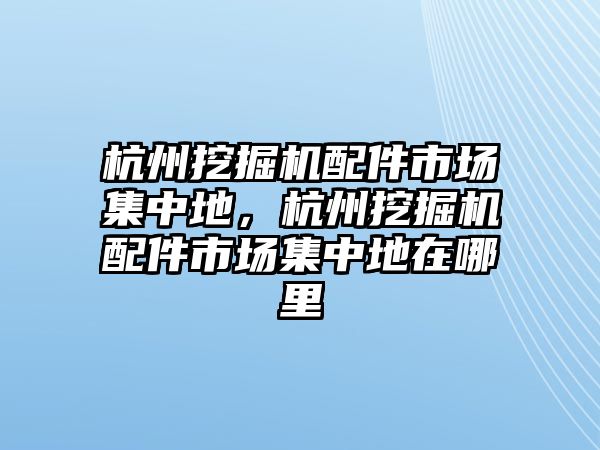 杭州挖掘機(jī)配件市場集中地，杭州挖掘機(jī)配件市場集中地在哪里