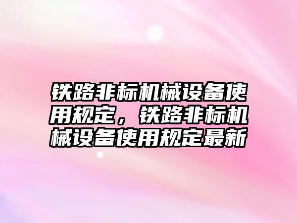 鐵路非標機械設備使用規(guī)定，鐵路非標機械設備使用規(guī)定最新