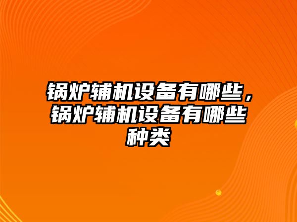 鍋爐輔機設(shè)備有哪些，鍋爐輔機設(shè)備有哪些種類