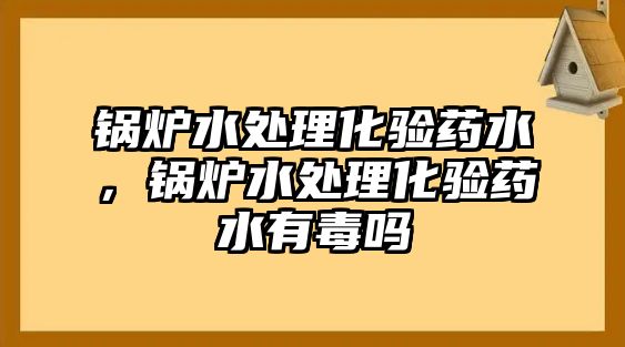 鍋爐水處理化驗(yàn)藥水，鍋爐水處理化驗(yàn)藥水有毒嗎