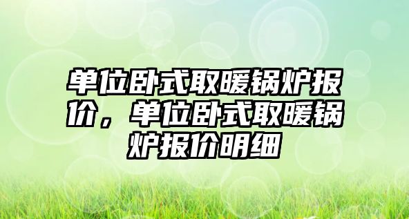 單位臥式取暖鍋爐報(bào)價(jià)，單位臥式取暖鍋爐報(bào)價(jià)明細(xì)