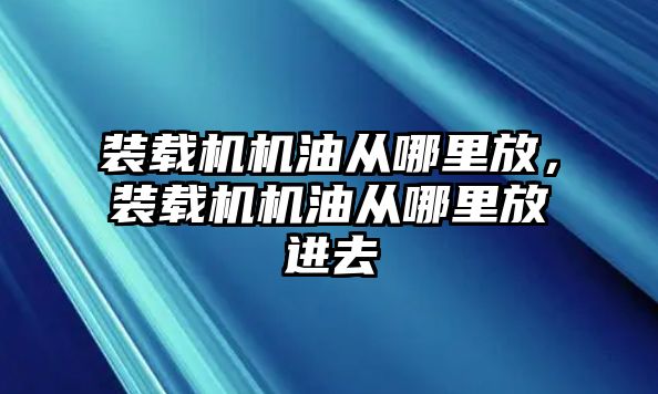 裝載機機油從哪里放，裝載機機油從哪里放進去