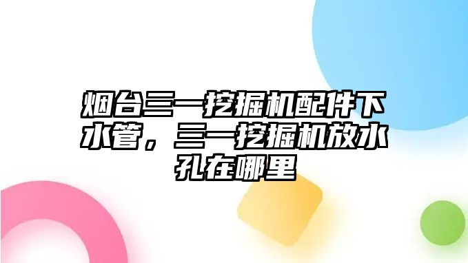 煙臺(tái)三一挖掘機(jī)配件下水管，三一挖掘機(jī)放水孔在哪里