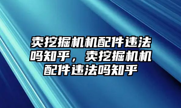 賣挖掘機(jī)機(jī)配件違法嗎知乎，賣挖掘機(jī)機(jī)配件違法嗎知乎