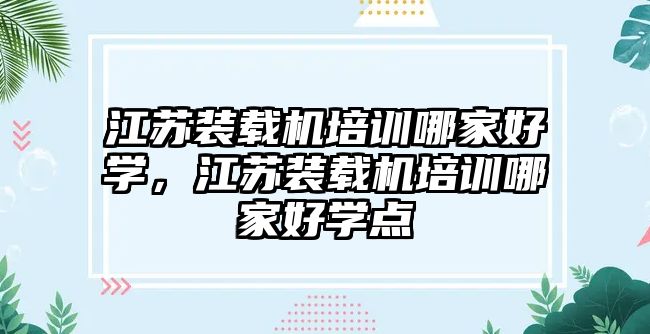 江蘇裝載機(jī)培訓(xùn)哪家好學(xué)，江蘇裝載機(jī)培訓(xùn)哪家好學(xué)點(diǎn)