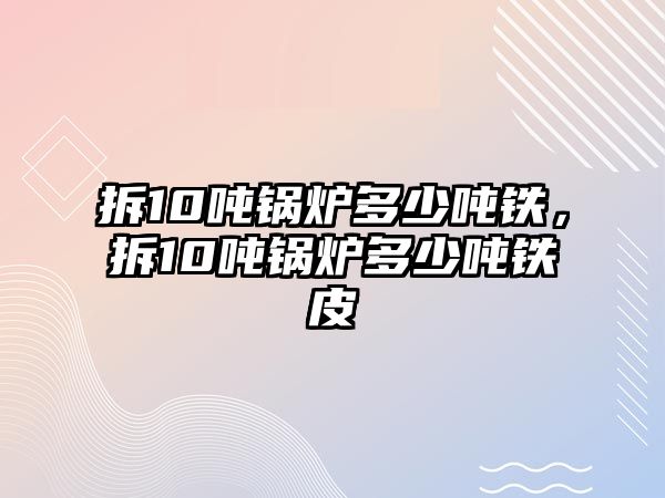 拆10噸鍋爐多少噸鐵，拆10噸鍋爐多少噸鐵皮