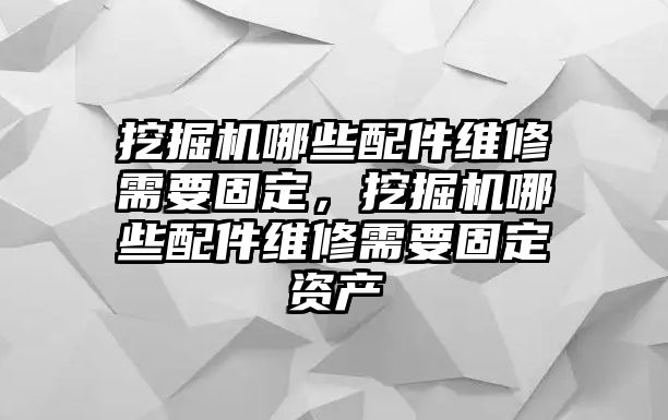 挖掘機(jī)哪些配件維修需要固定，挖掘機(jī)哪些配件維修需要固定資產(chǎn)