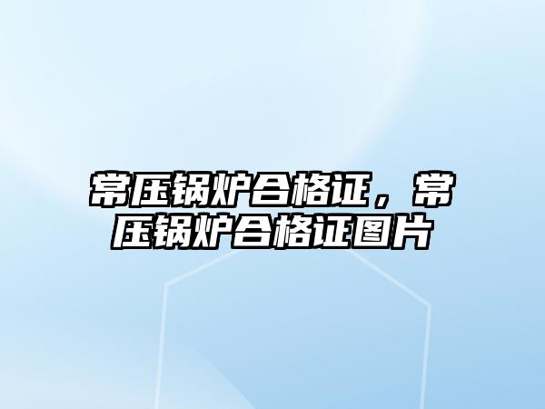 常壓鍋爐合格證，常壓鍋爐合格證圖片