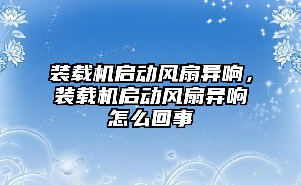 裝載機啟動風(fēng)扇異響，裝載機啟動風(fēng)扇異響怎么回事