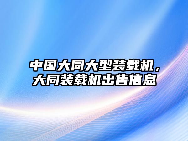 中國(guó)大同大型裝載機(jī)，大同裝載機(jī)出售信息