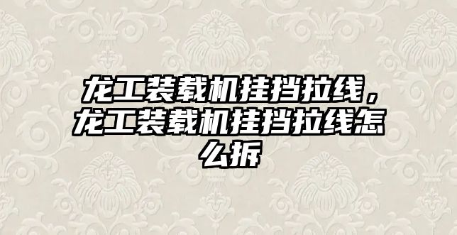 龍工裝載機(jī)掛擋拉線，龍工裝載機(jī)掛擋拉線怎么拆