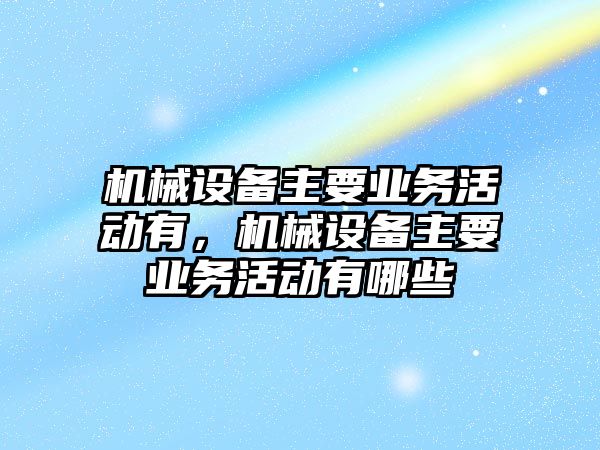 機(jī)械設(shè)備主要業(yè)務(wù)活動有，機(jī)械設(shè)備主要業(yè)務(wù)活動有哪些