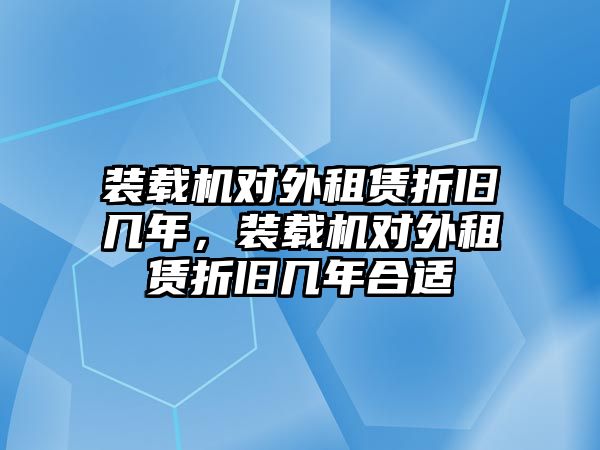 裝載機對外租賃折舊幾年，裝載機對外租賃折舊幾年合適