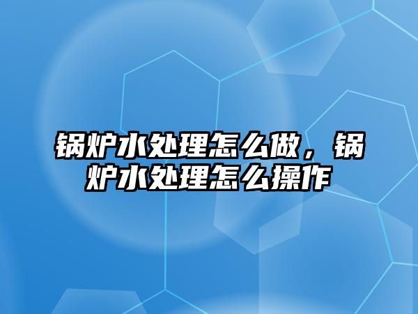 鍋爐水處理怎么做，鍋爐水處理怎么操作