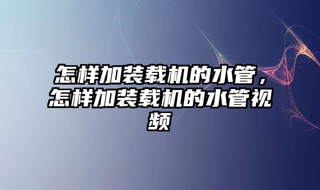 怎樣加裝載機的水管，怎樣加裝載機的水管視頻