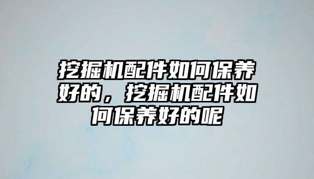 挖掘機配件如何保養(yǎng)好的，挖掘機配件如何保養(yǎng)好的呢