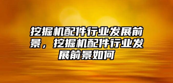 挖掘機配件行業(yè)發(fā)展前景，挖掘機配件行業(yè)發(fā)展前景如何